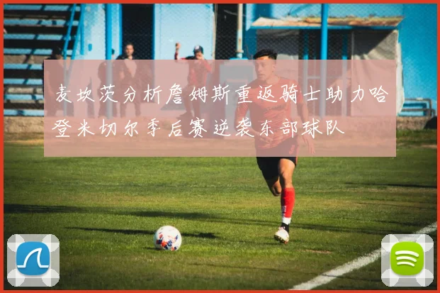 麦坎茨分析詹姆斯重返骑士助力哈登米切尔季后赛逆袭东部球队