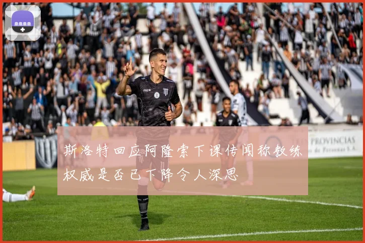 斯洛特回应阿隆索下课传闻称教练权威是否已下降令人深思