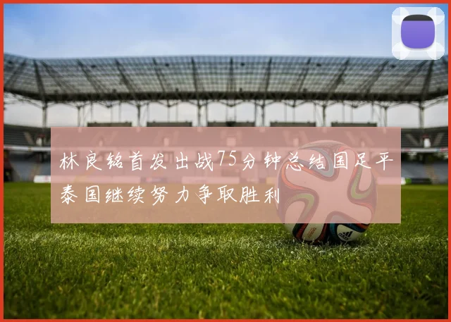 林良铭首发出战75分钟总结国足平泰国继续努力争取胜利