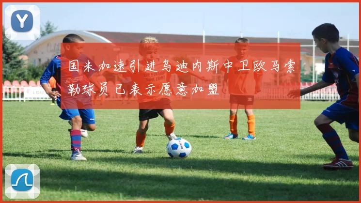 国米加速引进乌迪内斯中卫欧马索勒球员已表示愿意加盟