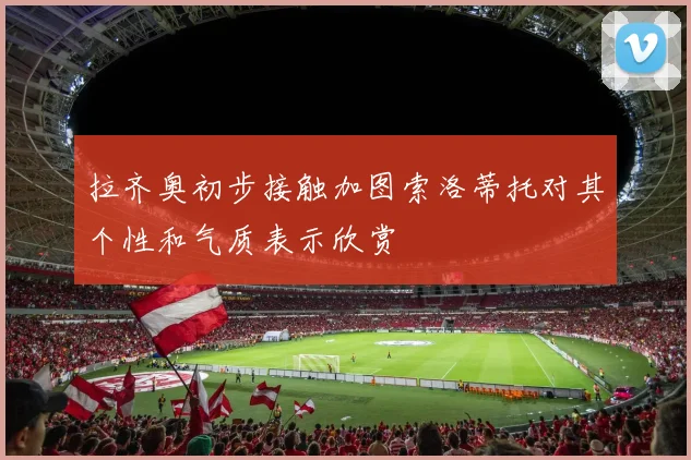 拉齐奥初步接触加图索洛蒂托对其个性和气质表示欣赏