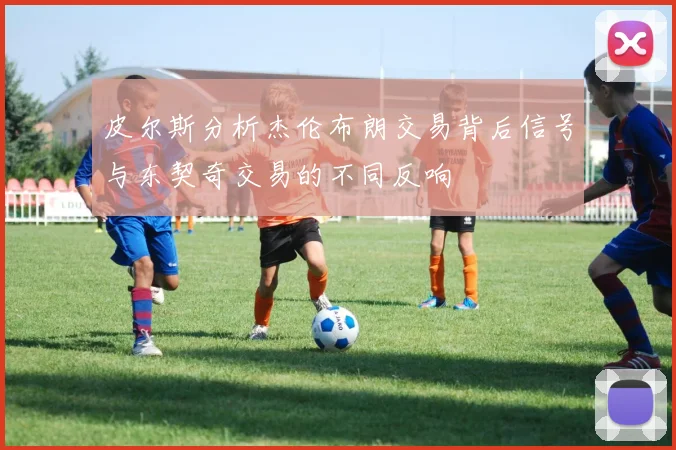 皮尔斯分析杰伦布朗交易背后信号与东契奇交易的不同反响