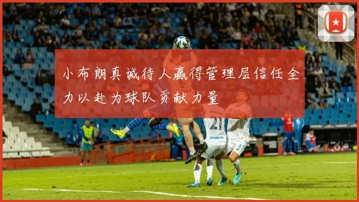 小布朗真诚待人赢得管理层信任全力以赴为球队贡献力量