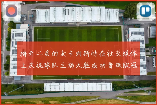 梅开二度的麦卡利斯特在社交媒体上庆祝球队主场大胜成功晋级欧冠16强