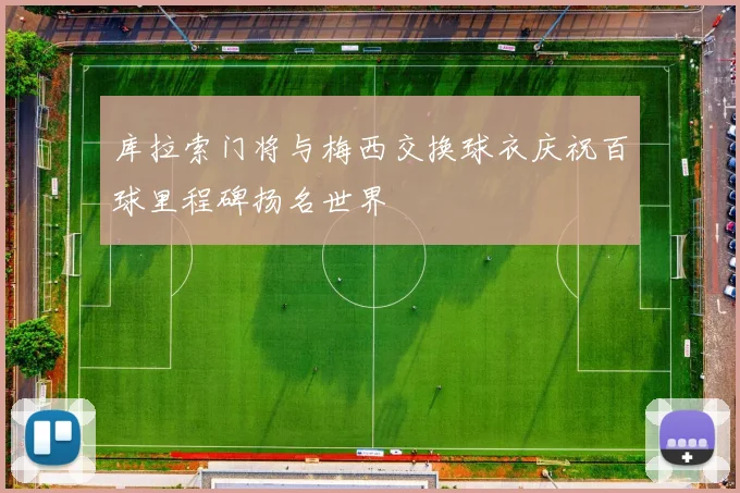库拉索门将与梅西交换球衣庆祝百球里程碑扬名世界