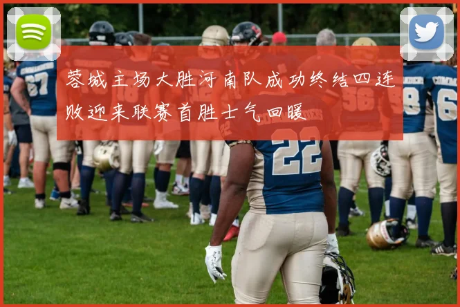蓉城主场大胜河南队成功终结四连败迎来联赛首胜士气回暖
