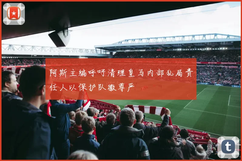 阿斯主编呼吁清理皇马内部乱局责任人以保护队徽尊严
