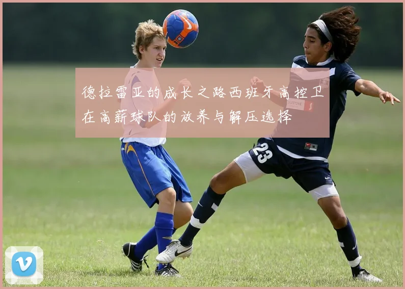 德拉雷亚的成长之路西班牙高控卫在高薪球队的放养与解压选择