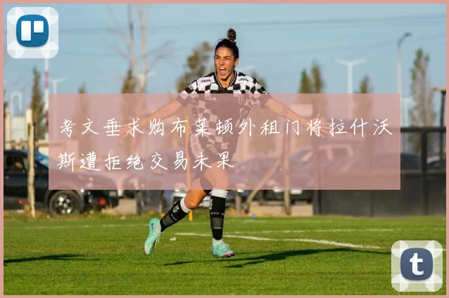 考文垂求购布莱顿外租门将拉什沃斯遭拒绝交易未果