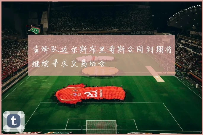 黄蜂队迈尔斯布里奇斯合同到期将继续寻求交易机会