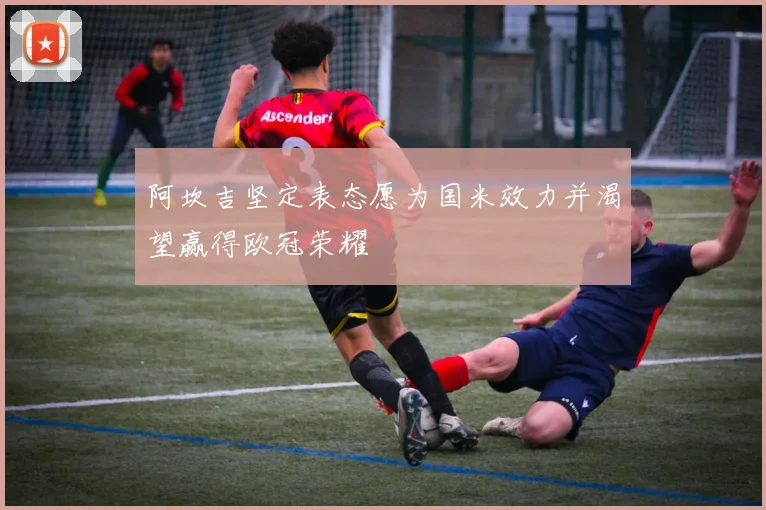 阿坎吉坚定表态愿为国米效力并渴望赢得欧冠荣耀