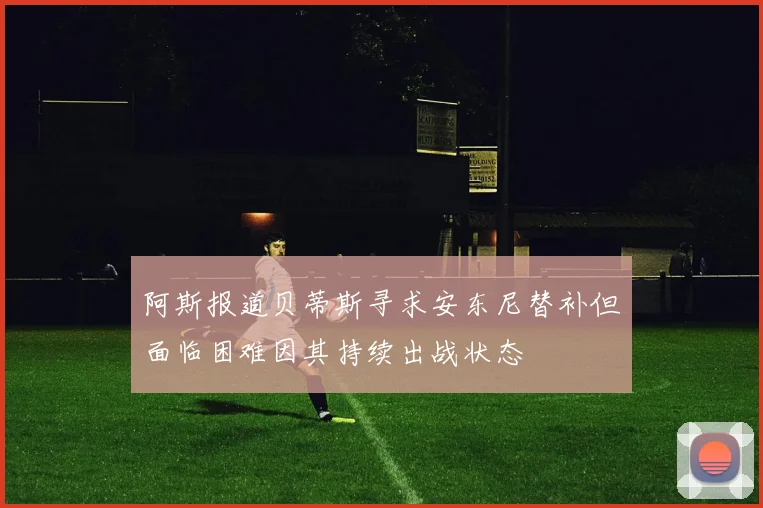 阿斯报道贝蒂斯寻求安东尼替补但面临困难因其持续出战状态