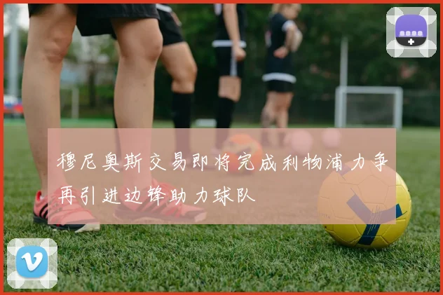 穆尼奥斯交易即将完成利物浦力争再引进边锋助力球队