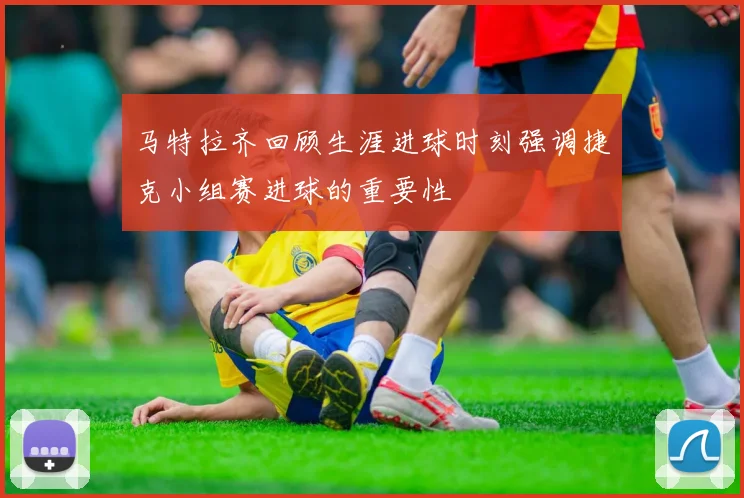 马特拉齐回顾生涯进球时刻强调捷克小组赛进球的重要性