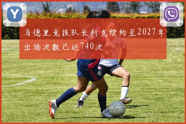 马德里竞技队长科克续约至2027年出场次数已达740次