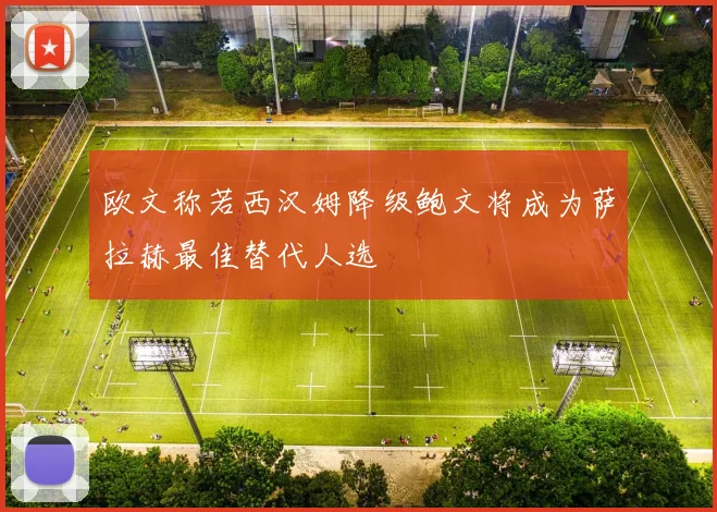 欧文称若西汉姆降级鲍文将成为萨拉赫最佳替代人选