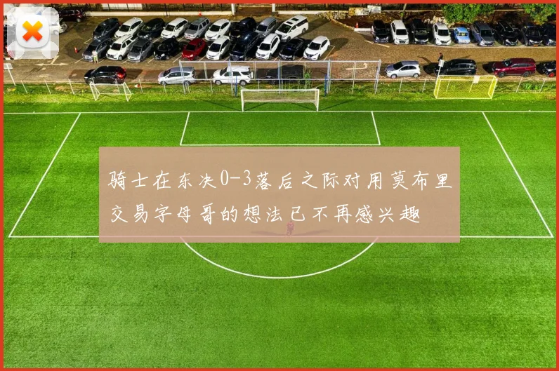 骑士在东决0-3落后之际对用莫布里交易字母哥的想法已不再感兴趣