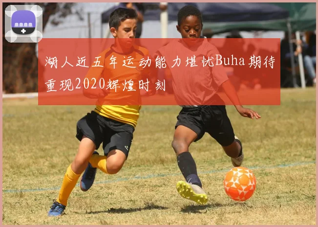 湖人近五年运动能力堪忧Buha期待重现2020辉煌时刻