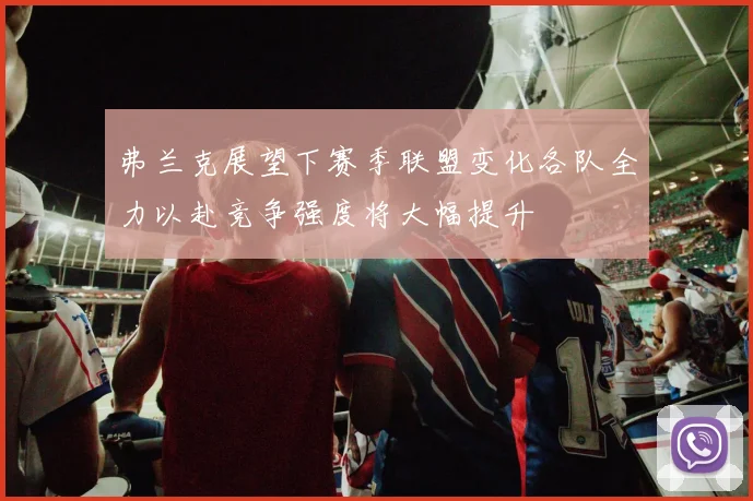 弗兰克展望下赛季联盟变化各队全力以赴竞争强度将大幅提升