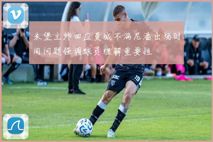 米堡主帅回应曼城不满尼潘出场时间问题强调球员理解重要性