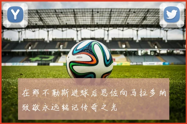 在那不勒斯进球后恩佐向马拉多纳致敬永远铭记传奇之光