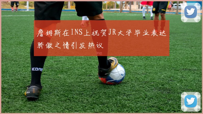 詹姆斯在INS上祝贺JR大学毕业表达骄傲之情引发热议