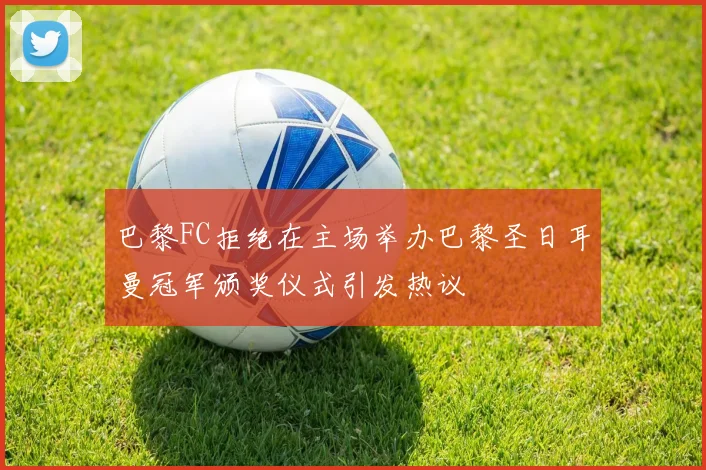 巴黎FC拒绝在主场举办巴黎圣日耳曼冠军颁奖仪式引发热议