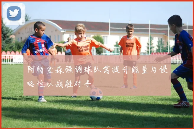 阿特金森强调球队需提升能量与侵略性以战胜对手