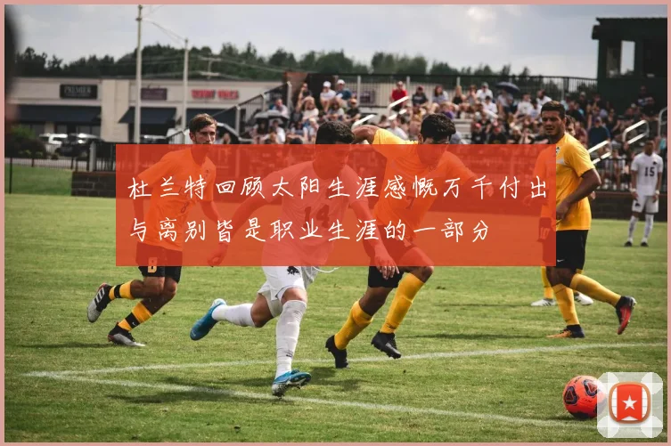 杜兰特回顾太阳生涯感慨万千付出与离别皆是职业生涯的一部分