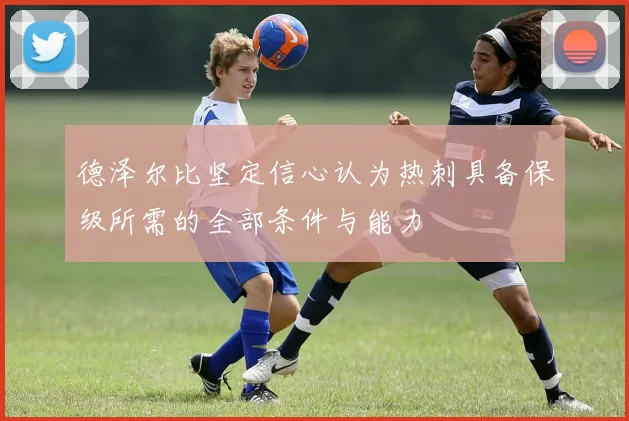 德泽尔比坚定信心认为热刺具备保级所需的全部条件与能力